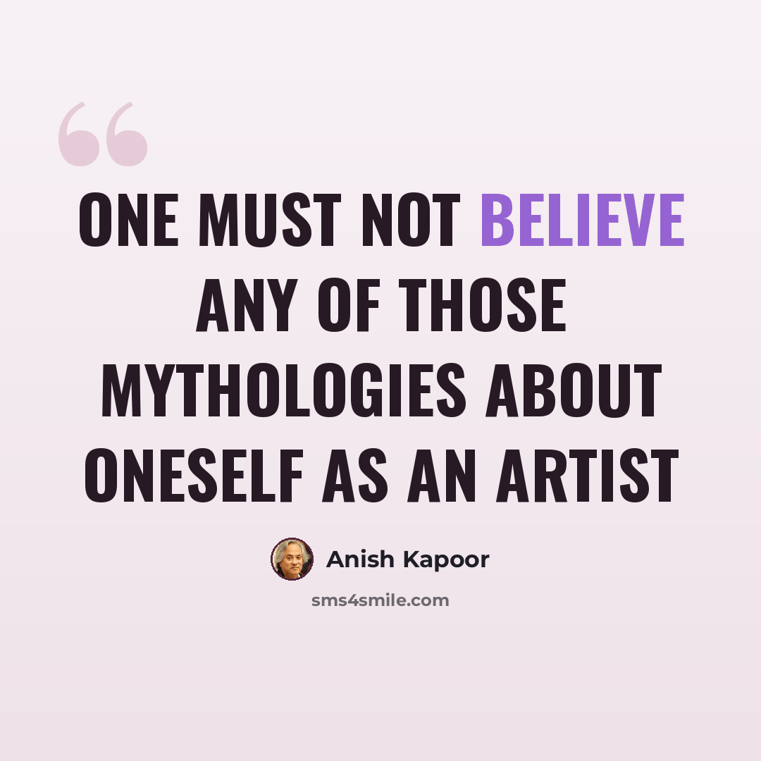 “One must not believe any of those mythologies about oneself as an artist” quote by Anish Kapoor