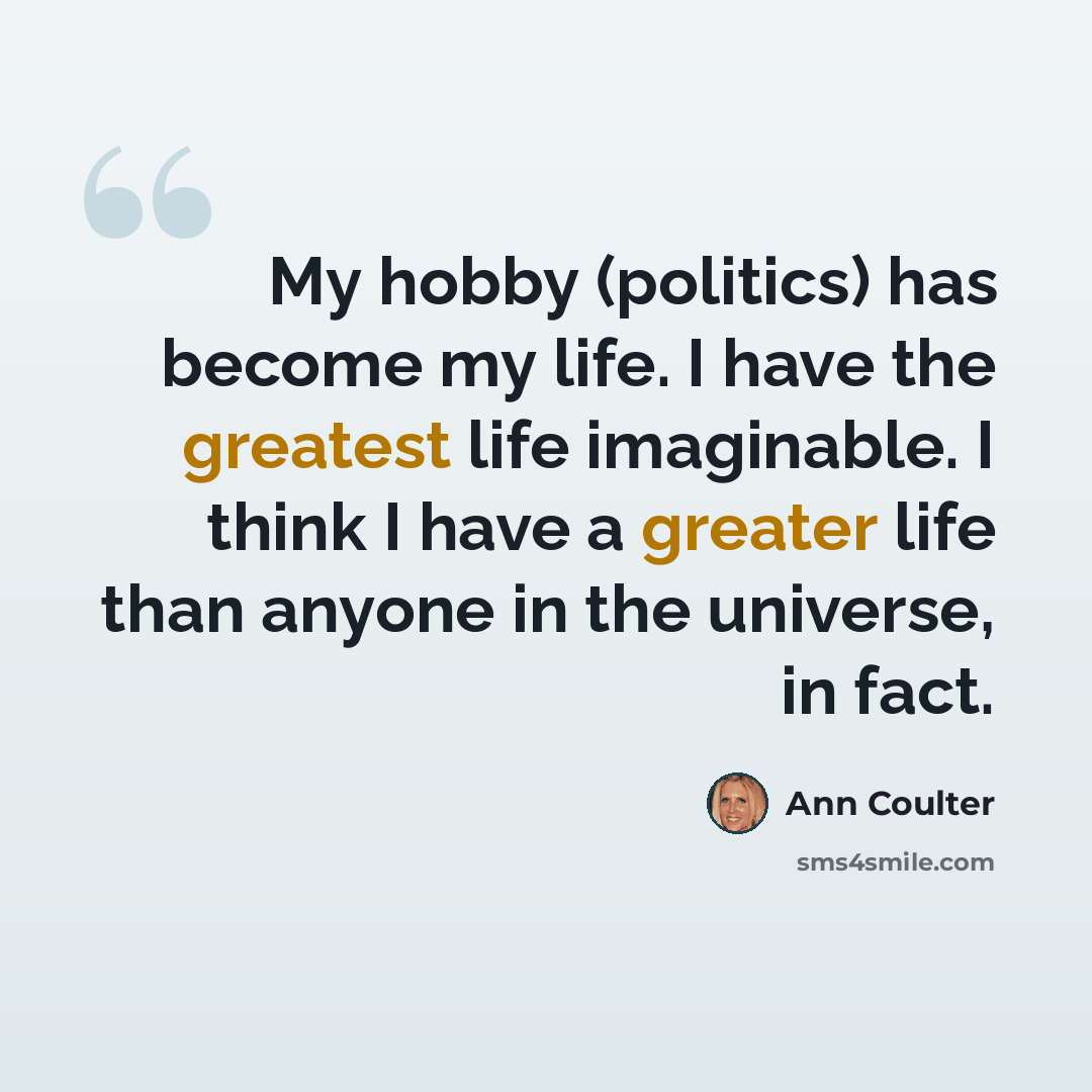 “My hobby (politics) has become my life. I have the greatest life imaginable. I think I have a greater life than anyone in the universe, in fact.” quote by Ann Coulter