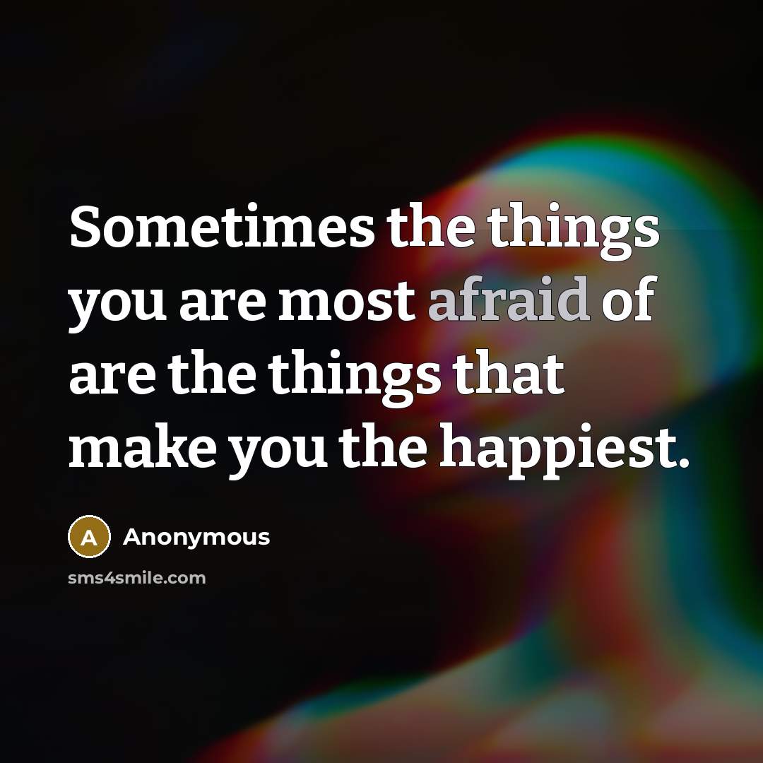 “Sometimes the things you are most afraid of are the things that make you the happiest.” quote by Anonymous