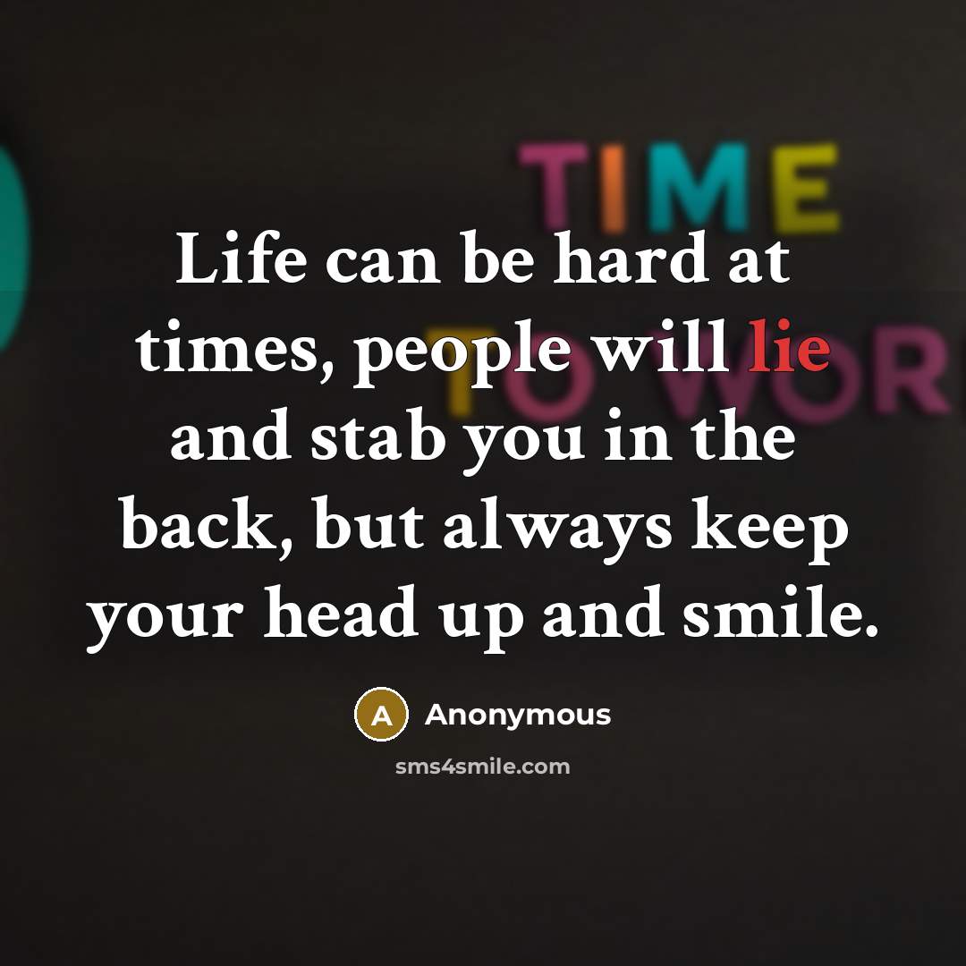 “Life can be hard at times, people will lie and stab you in the back, but always keep your head up and smile.” quote by Anonymous