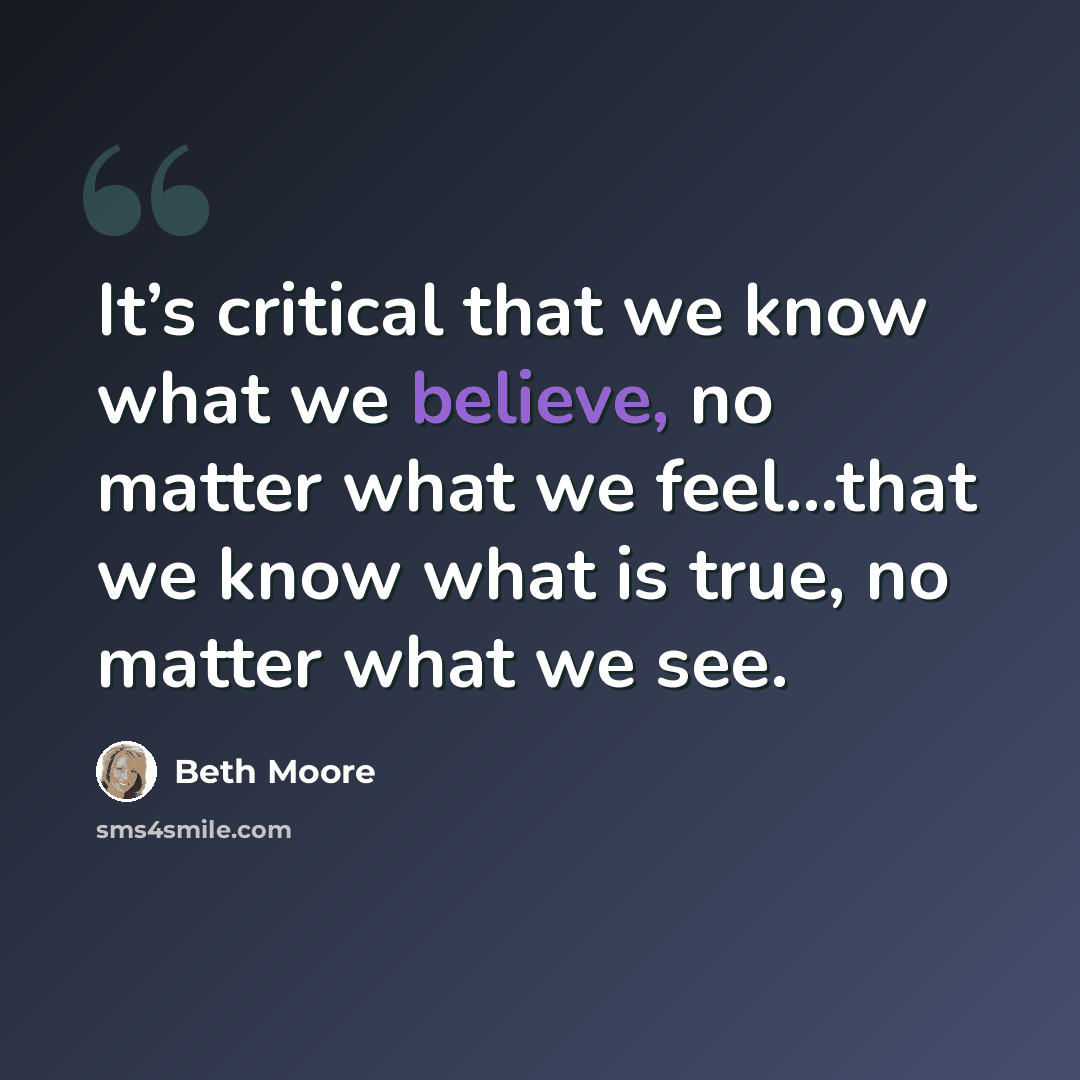 “It’s critical that we know what we believe, no matter what we feel...that we know what is true, no matter what we see.” quote by Beth Moore
