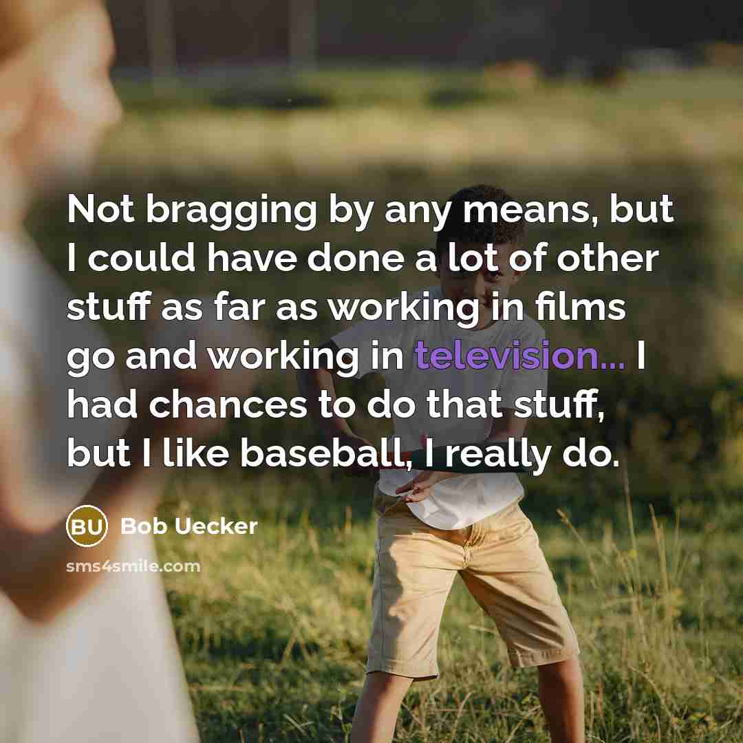 “Not bragging by any means, but I could have done a lot of other stuff as far as working in films go and working in television... I had chances to do that stuff, but I like baseball, I really do.” quote by Bob Uecker