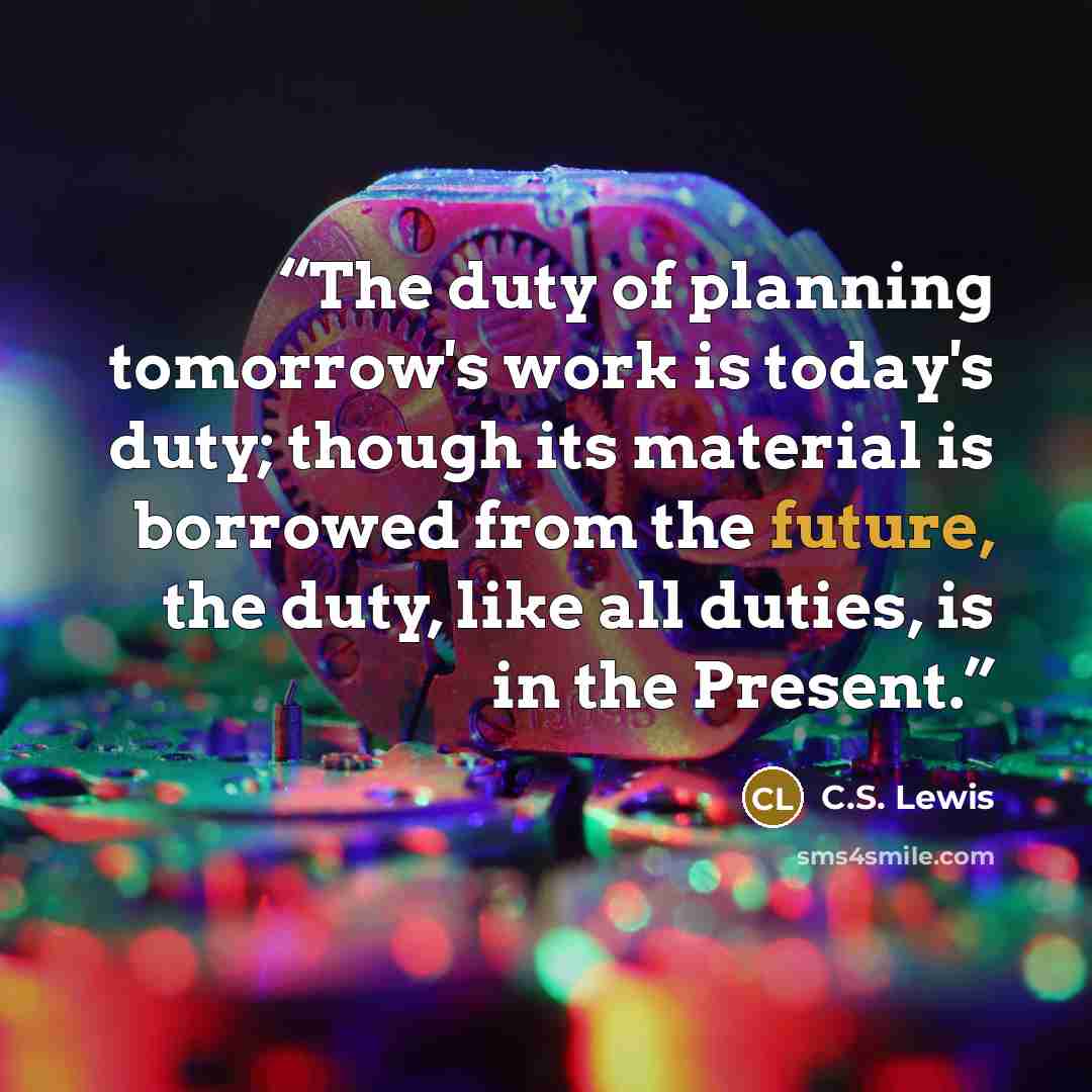 “The duty of planning tomorrow's work is today's duty; though its material is borrowed from the future, the duty, like all duties, is in the Present.” quote by C.S. Lewis