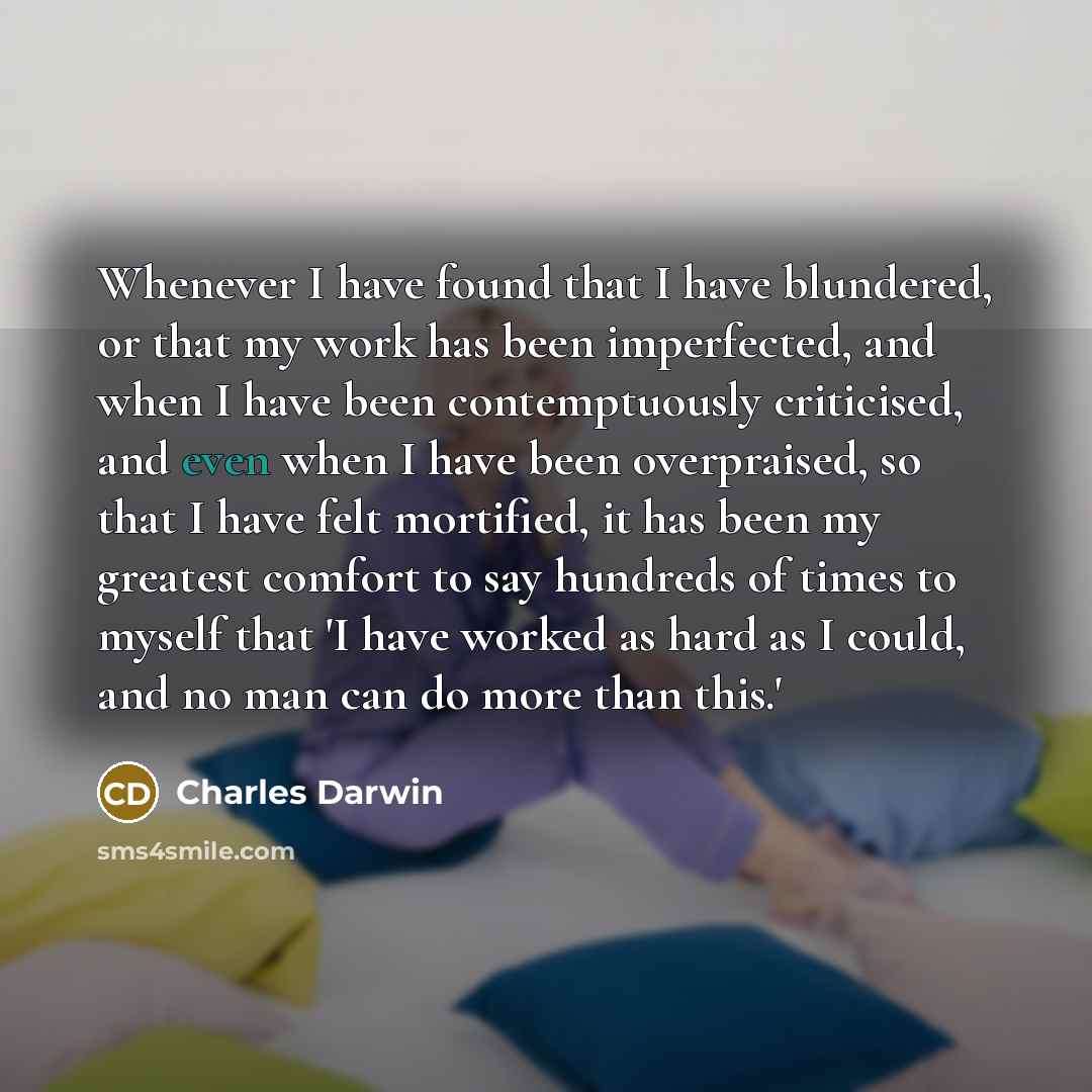 “Whenever I have found that I have blundered, or that my work has been imperfected, and when I have been contemptuously criticised, and even when I have been overpraised, so that I have felt mortified, it has been my greatest comfort to say hundreds of times to myself that 'I have worked as hard as…” quote by Charles Darwin