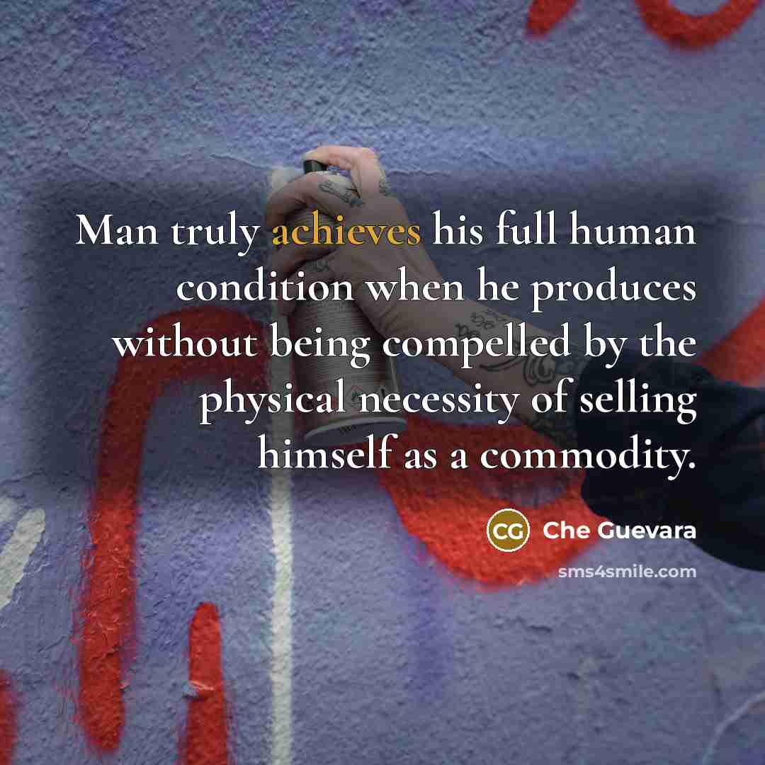 “Man truly achieves his full human condition when he produces without being compelled by the physical necessity of selling himself as a commodity.” quote by Che Guevara
