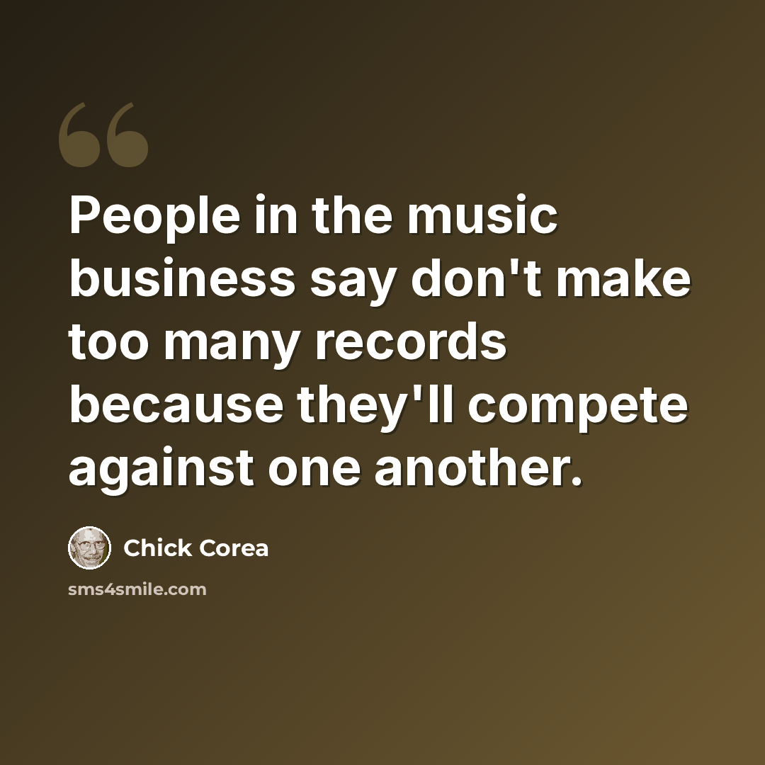 “People in the music business say don't make too many records because they'll compete against one another.” quote by Chick Corea
