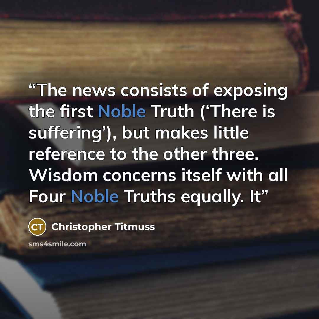 “The news consists of exposing the first Noble Truth (‘There is suffering’), but makes little reference to the other three. Wisdom concerns itself with all Four Noble Truths equally. It” quote by Christopher Titmuss