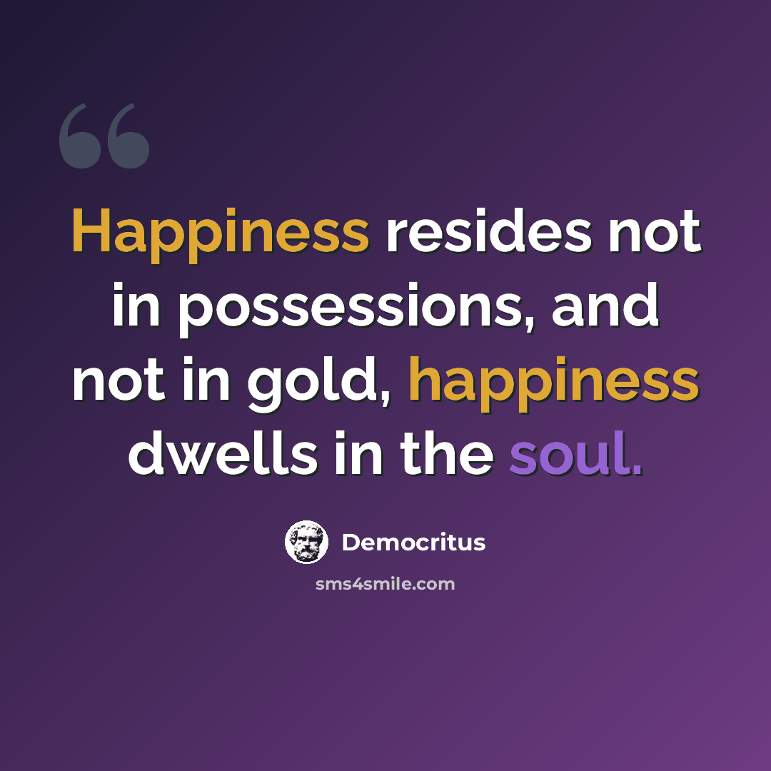 “Happiness resides not in possessions, and not in gold, happiness dwells in the soul.” quote by Democritus