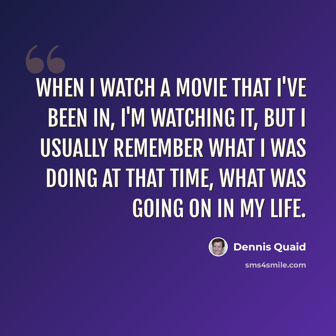 “When I watch a movie that I've been in, I'm watching it, but I usually remember what I was doing at that time, what was going on in my life.” quote by Dennis Quaid