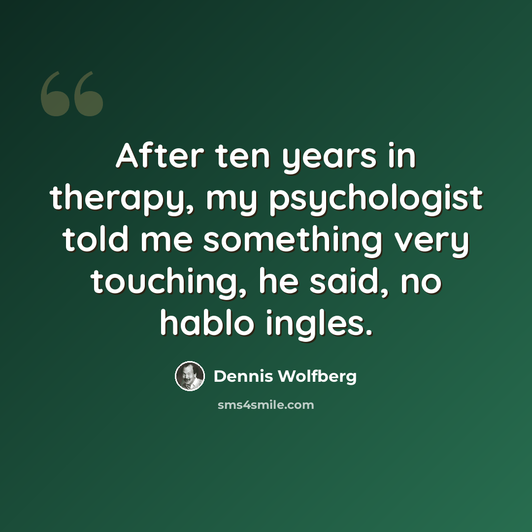 “After ten years in therapy, my psychologist told me something very touching, he said, no hablo ingles.” quote by Dennis Wolfberg