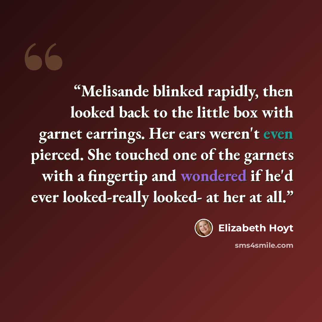 “Melisande blinked rapidly, then looked back to the little box with garnet earrings. Her ears weren't even pierced. She touched one of the garnets with a fingertip and wondered if he'd ever looked-really looked- at her at all.” quote by Elizabeth Hoyt