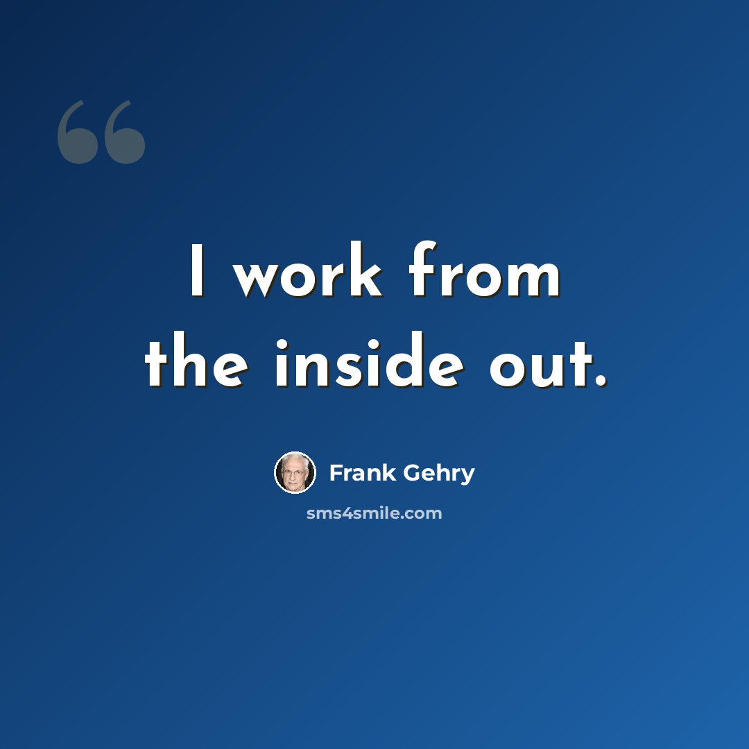 “I work from the inside out.” quote by Frank Gehry