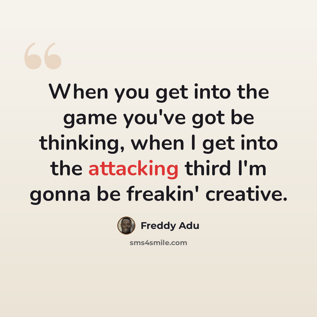 “When you get into the game you've got be thinking, when I get into the attacking third I'm gonna be freakin' creative.” quote by Freddy Adu