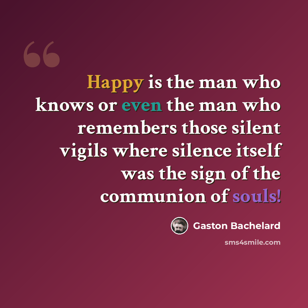 “Happy is the man who knows or even the man who remembers those silent vigils where silence itself was the sign of the communion of souls!” quote by Gaston Bachelard
