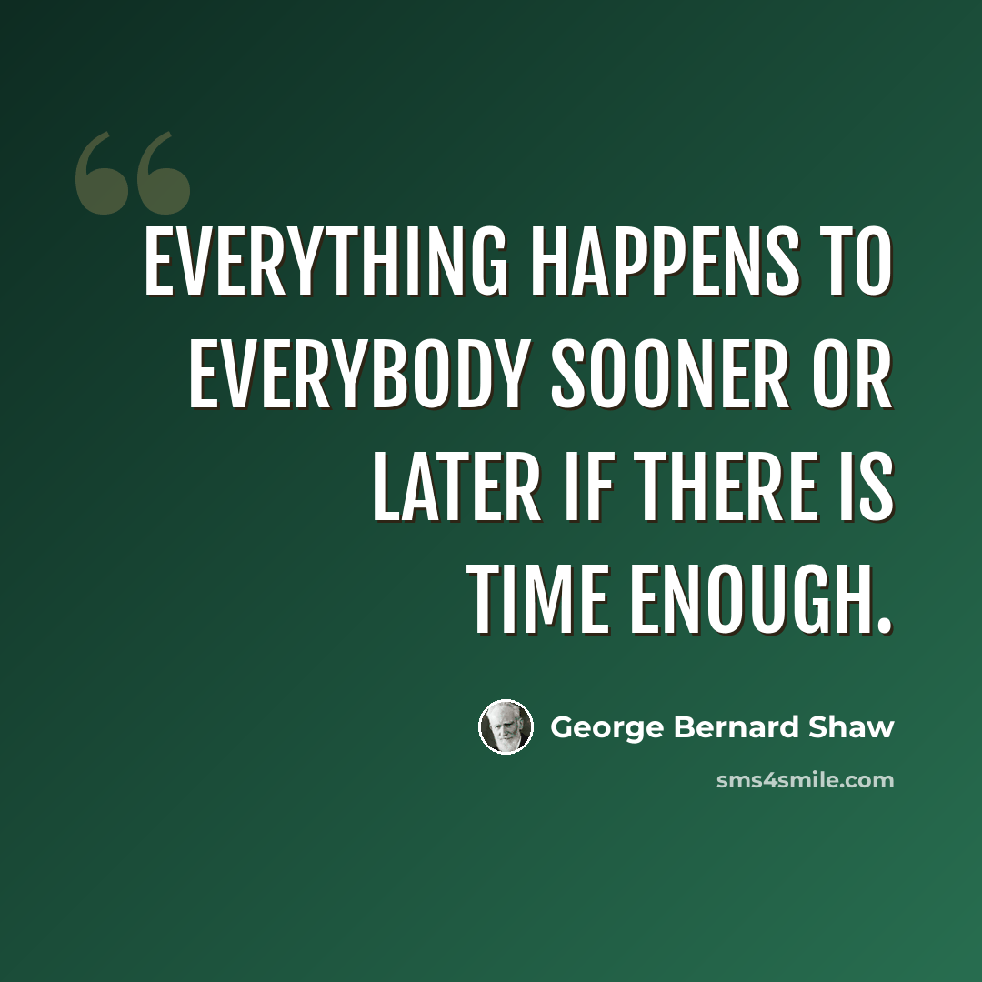 “Everything happens to everybody sooner or later if there is time enough.” quote by George Bernard Shaw