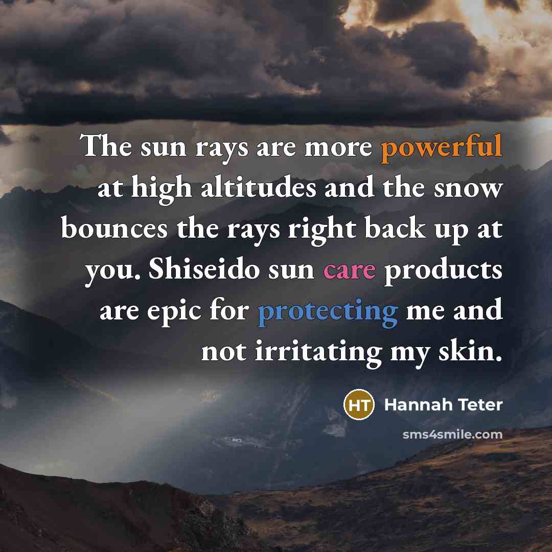 “The sun rays are more powerful at high altitudes and the snow bounces the rays right back up at you. Shiseido sun care products are epic for protecting me and not irritating my skin.” quote by Hannah Teter
