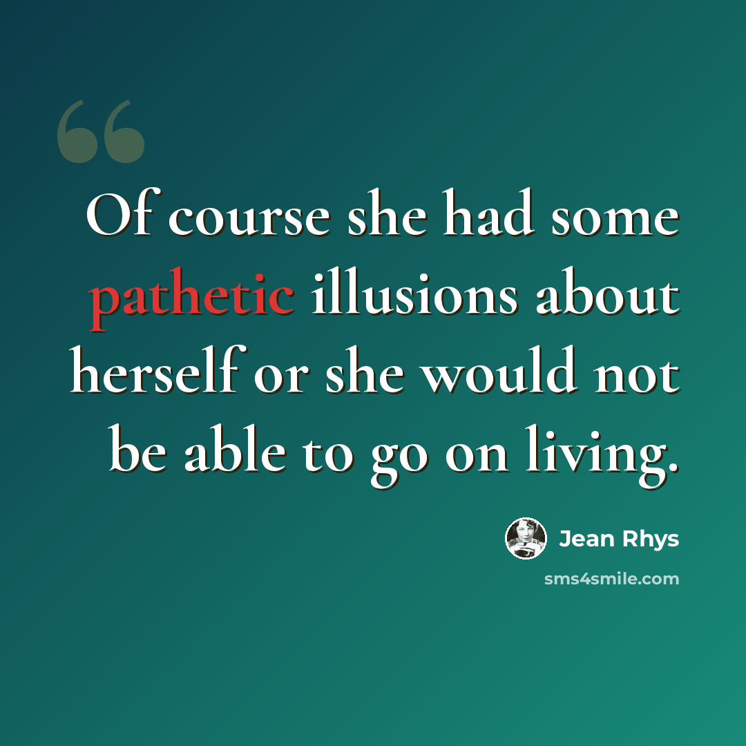 “Of course she had some pathetic illusions about herself or she would not be able to go on living.” quote by Jean Rhys