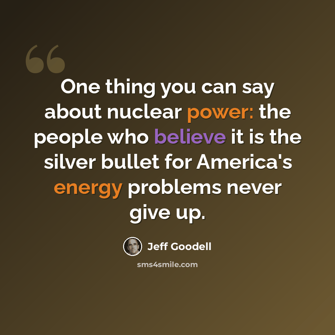 “One thing you can say about nuclear power: the people who believe it is the silver bullet for America's energy problems never give up.” quote by Jeff Goodell