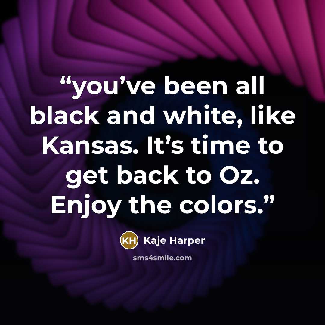 “you’ve been all black and white, like Kansas. It’s time to get back to Oz. Enjoy the colors.” quote by Kaje Harper