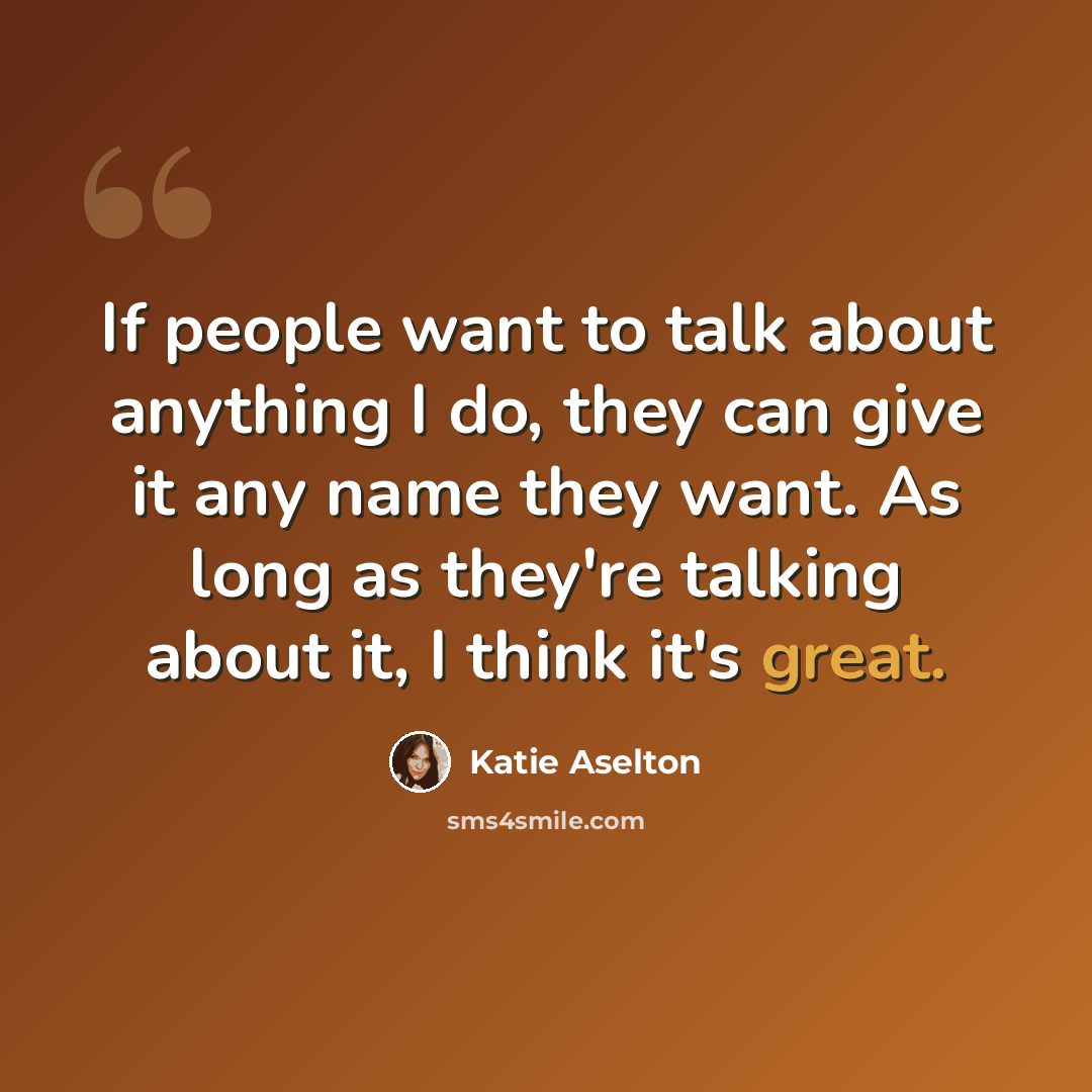 “If people want to talk about anything I do, they can give it any name they want. As long as they're talking about it, I think it's great.” quote by Katie Aselton