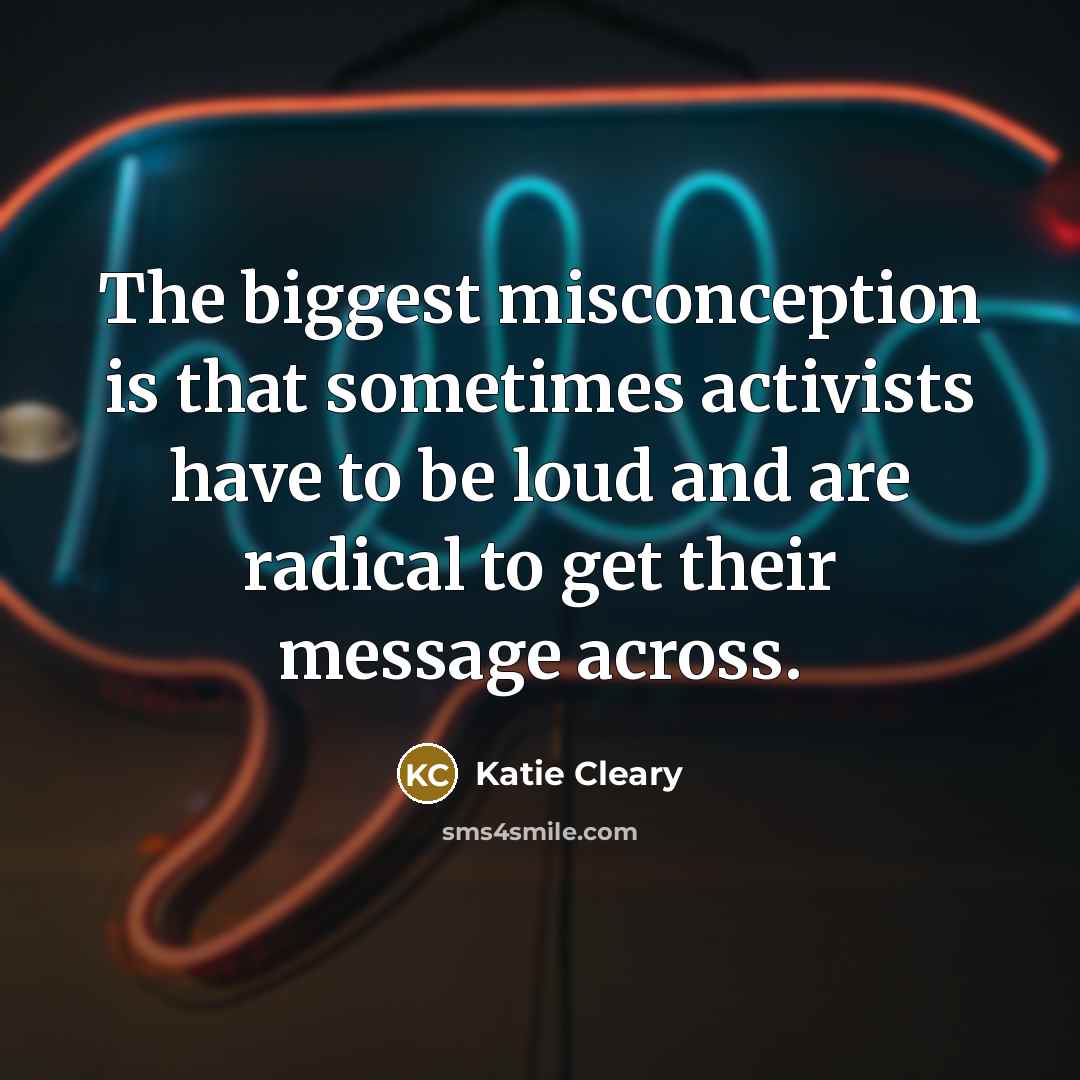 “The biggest misconception is that sometimes activists have to be loud and are radical to get their message across.” quote by Katie Cleary