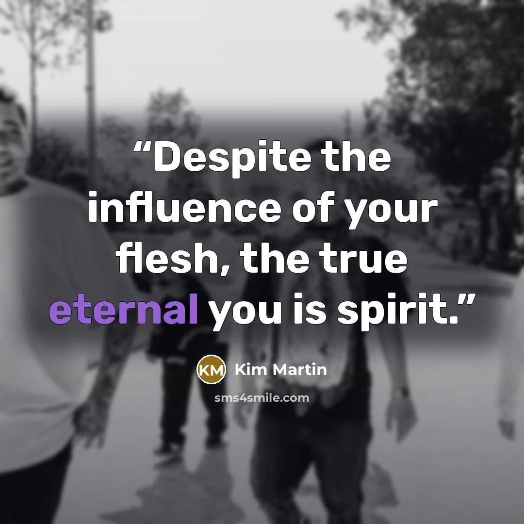 “Despite the influence of your flesh, the true eternal you is spirit.” quote by Kim Martin