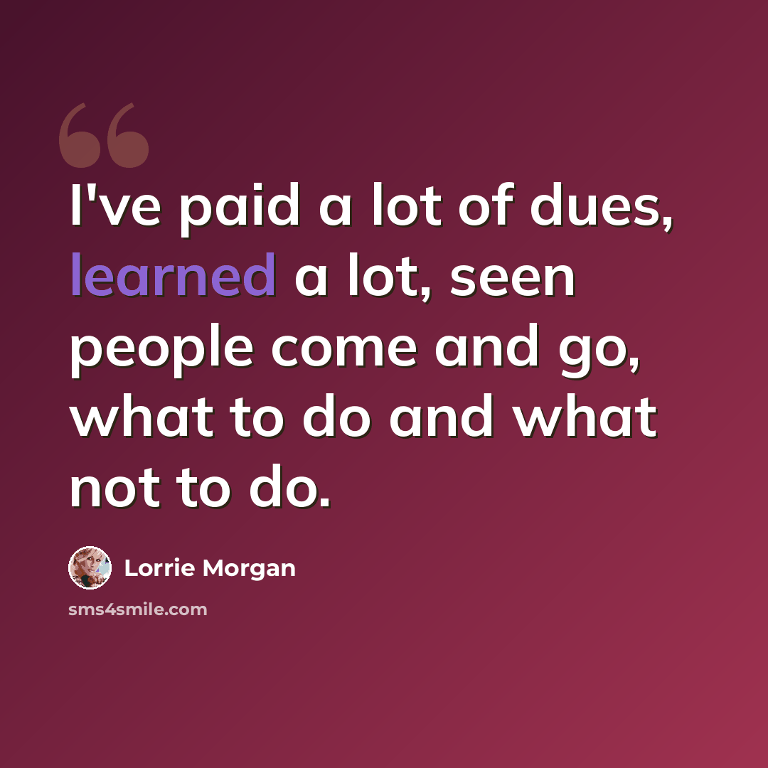 “I've paid a lot of dues, learned a lot, seen people come and go, what to do and what not to do.” quote by Lorrie Morgan