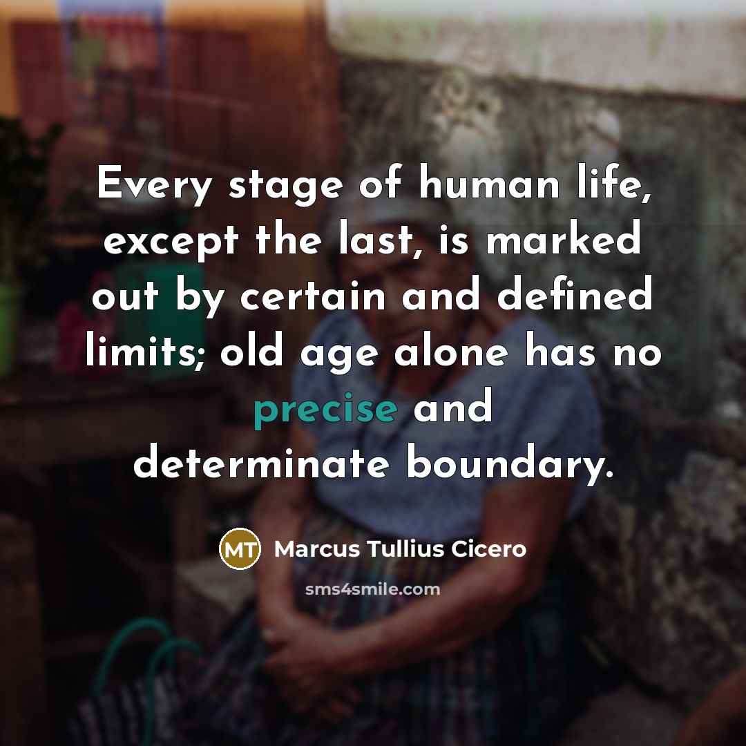 “Every stage of human life, except the last, is marked out by certain and defined limits; old age alone has no precise and determinate boundary.” quote by Marcus Tullius Cicero