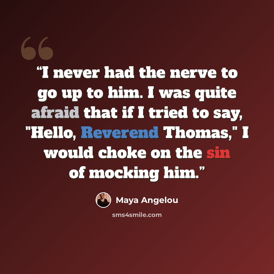 “I never had the nerve to go up to him. I was quite afraid that if I tried to say, "Hello, Reverend Thomas," I would choke on the sin of mocking him.” quote by Maya Angelou
