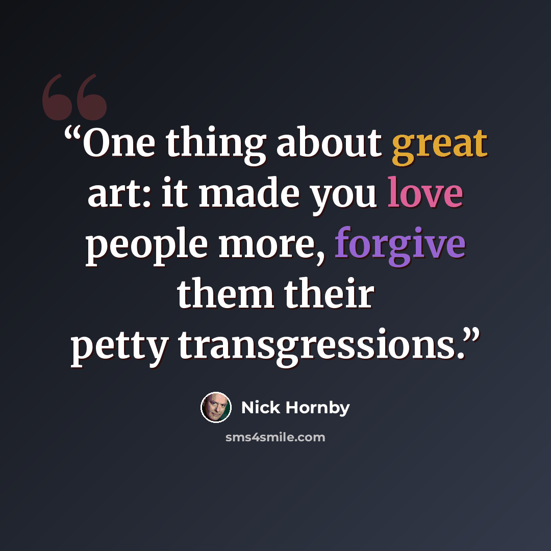 “One thing about great art: it made you love people more, forgive them their petty transgressions.” quote by Nick Hornby