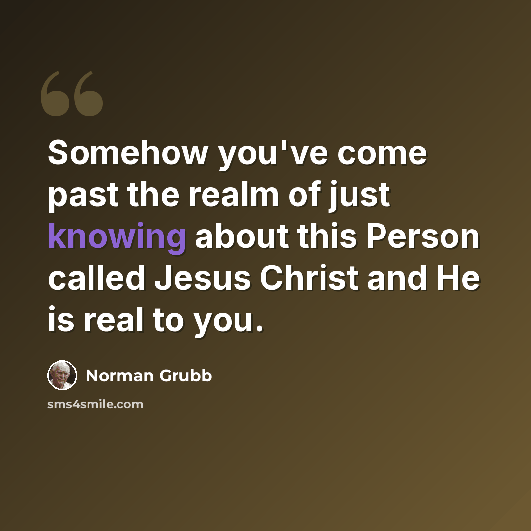 “Somehow you've come past the realm of just knowing about this Person called Jesus Christ and He is real to you.” quote by Norman Grubb