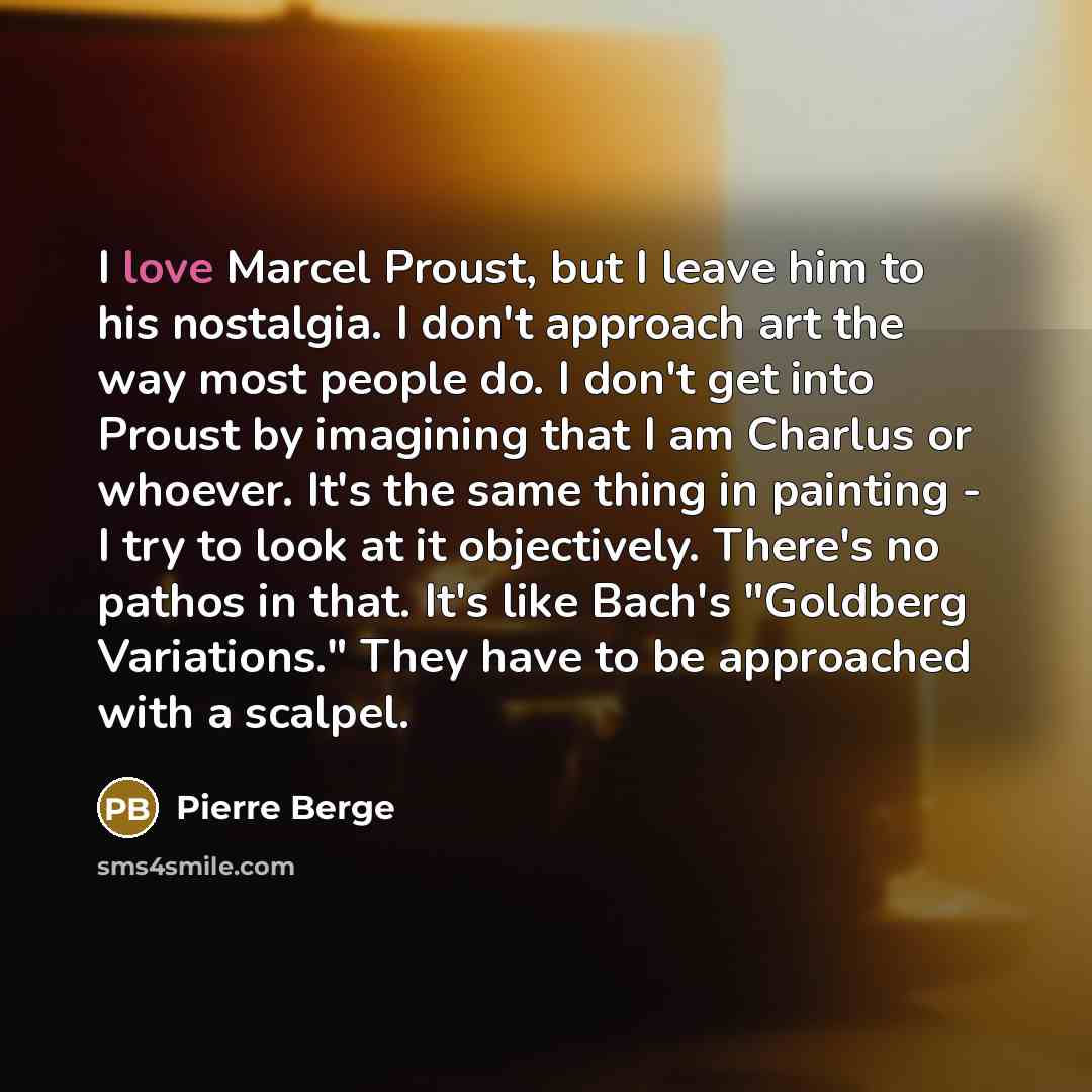 “I love Marcel Proust, but I leave him to his nostalgia. I don't approach art the way most people do. I don't get into Proust by imagining that I am Charlus or whoever. It's the same thing in painting - I try to look at it objectively. There's no pathos in that. It's like Bach's "Goldberg…” quote by Pierre Berge