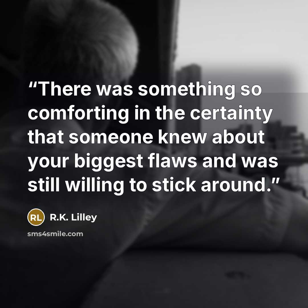 “There was something so comforting in the certainty that someone knew about your biggest flaws and was still willing to stick around.” quote by R.K. Lilley