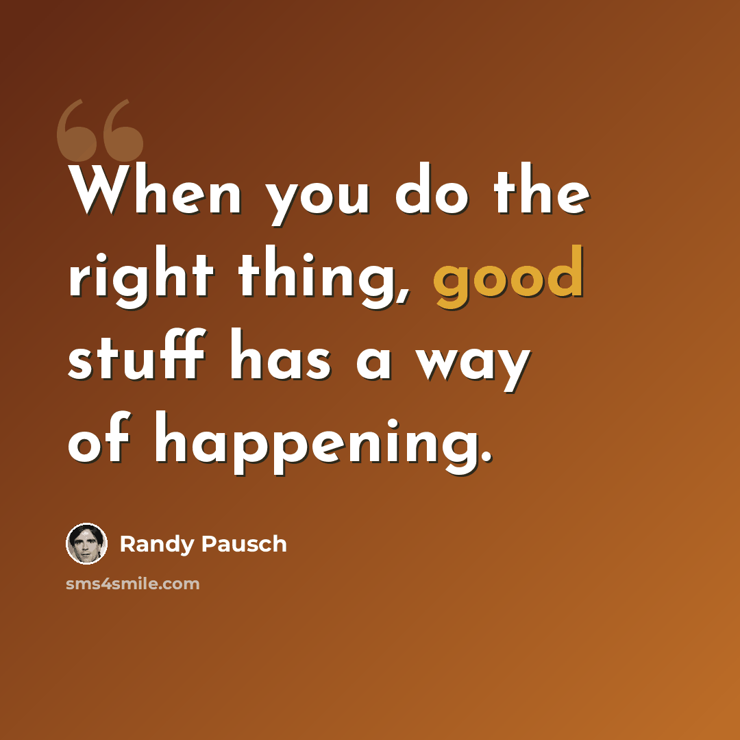 “When you do the right thing, good stuff has a way of happening.” quote by Randy Pausch