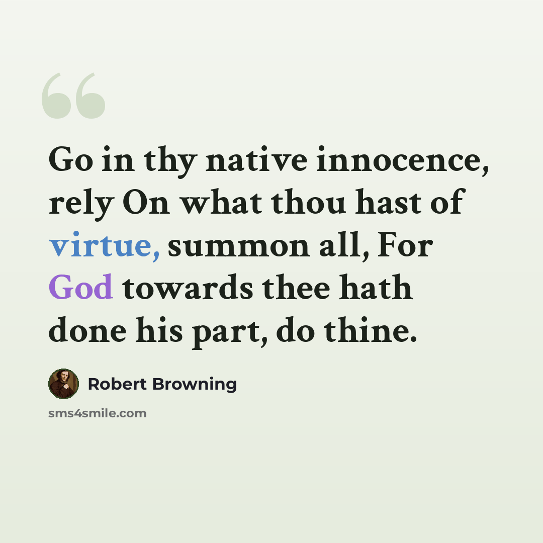 “Go in thy native innocence, rely On what thou hast of virtue, summon all, For God towards thee hath done his part, do thine.” quote by Robert Browning