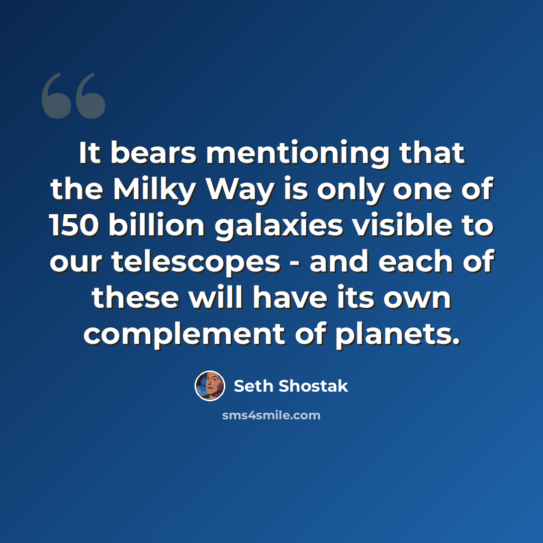 “It bears mentioning that the Milky Way is only one of 150 billion galaxies visible to our telescopes - and each of these will have its own complement of planets.” quote by Seth Shostak
