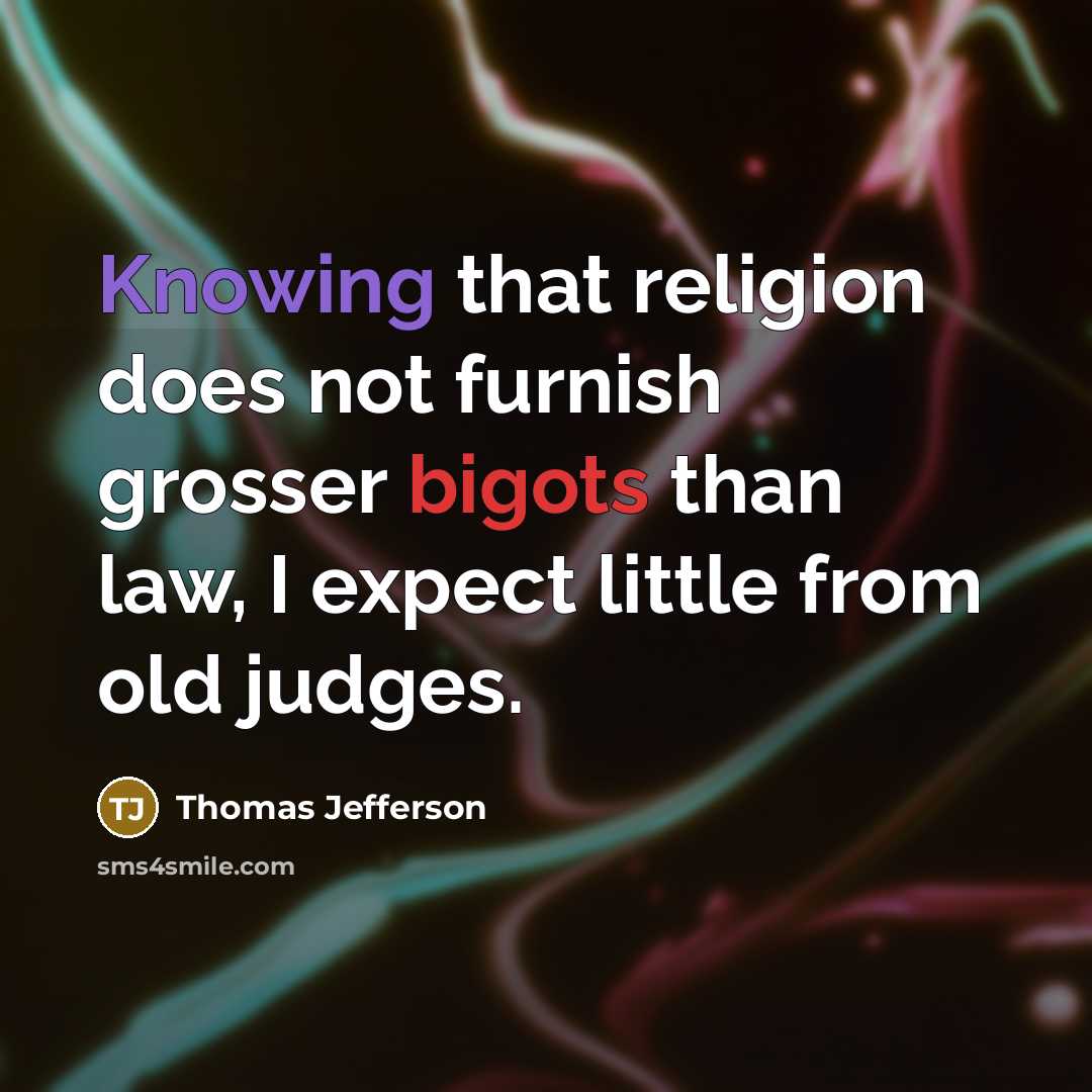 “Knowing that religion does not furnish grosser bigots than law, I expect little from old judges.” quote by Thomas Jefferson