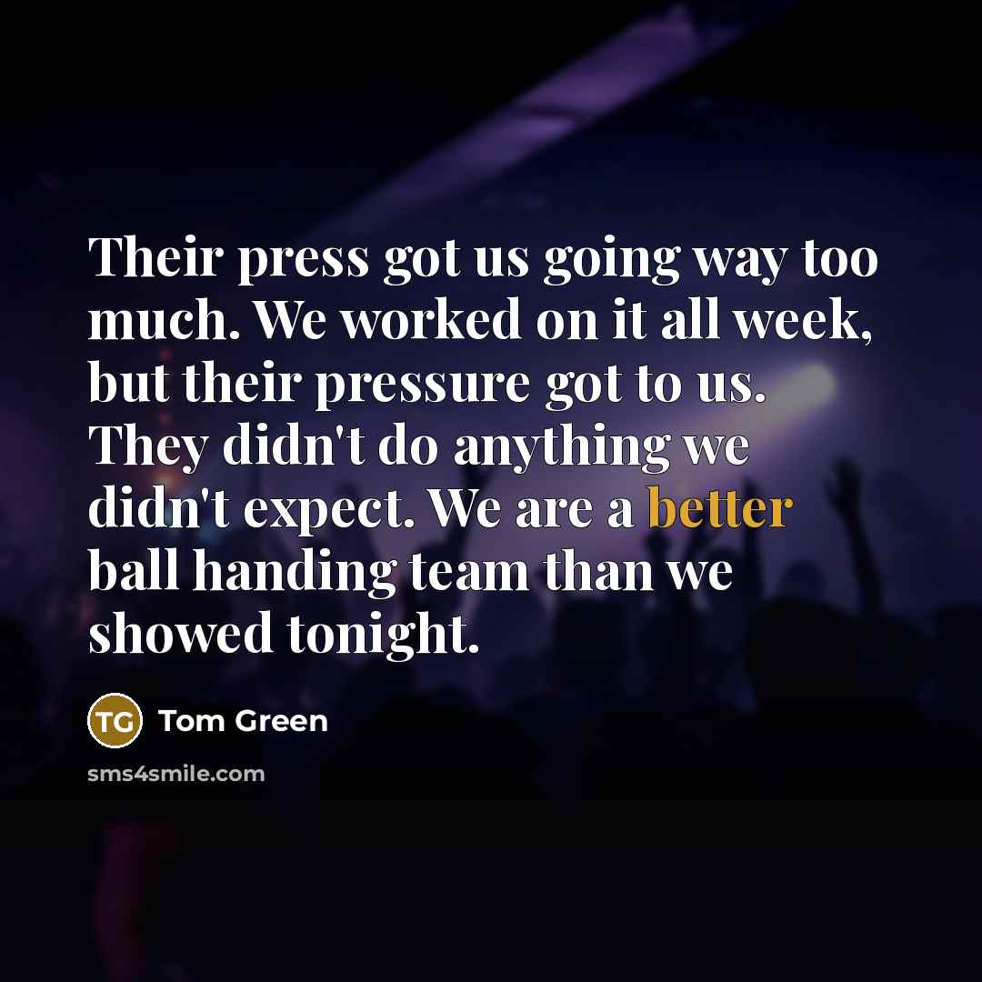 “Their press got us going way too much. We worked on it all week, but their pressure got to us. They didn't do anything we didn't expect. We are a better ball handing team than we showed tonight.” quote by Tom Green