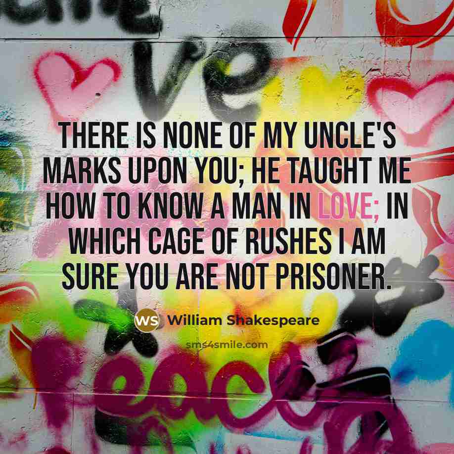“There is none of my uncle's marks upon you; he taught me how to know a man in love; in which cage of rushes I am sure you are not prisoner.” quote by William Shakespeare