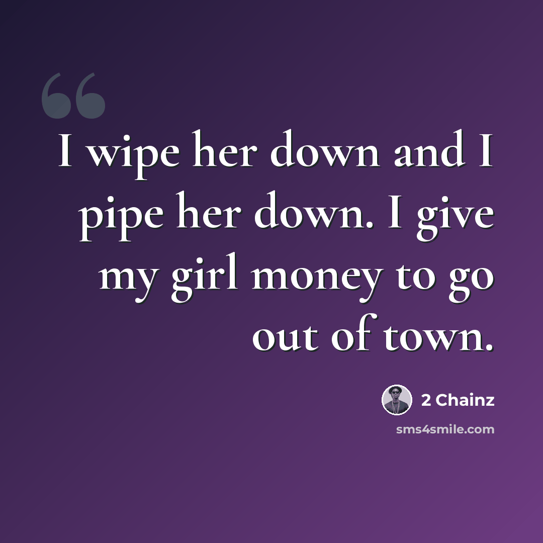 “I wipe her down and I pipe her down. I give my girl money to go out of town.” quote by 2 Chainz