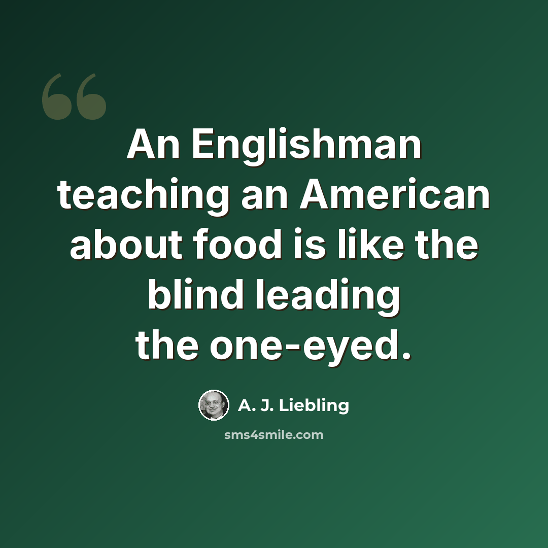 “An Englishman teaching an American about food is like the blind leading the one-eyed.” quote by A. J. Liebling