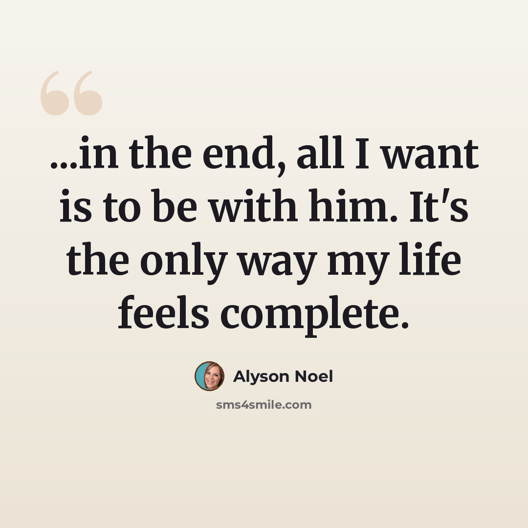 “...in the end, all I want is to be with him. It's the only way my life feels complete.” quote by Alyson Noel