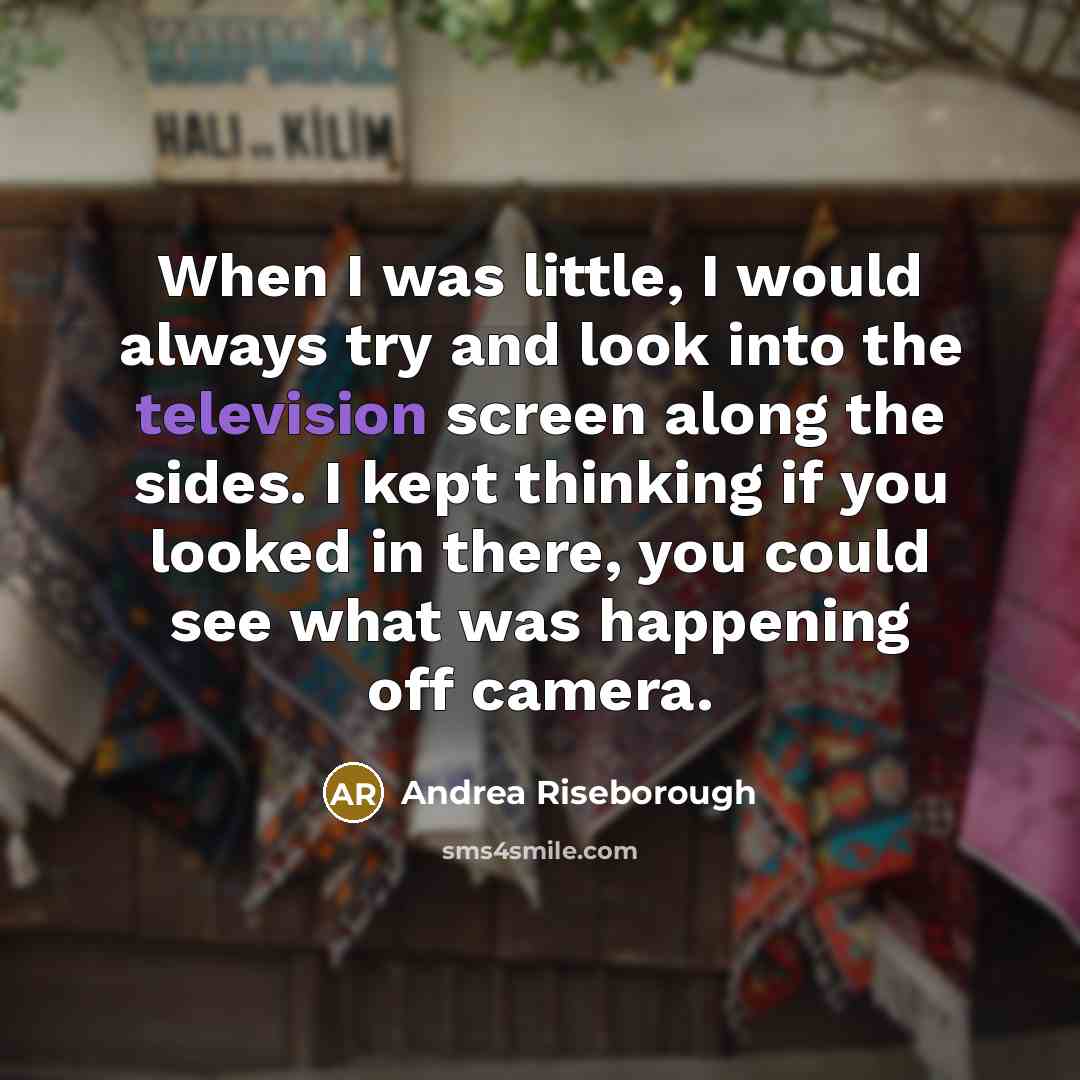 “When I was little, I would always try and look into the television screen along the sides. I kept thinking if you looked in there, you could see what was happening off camera.” quote by Andrea Riseborough