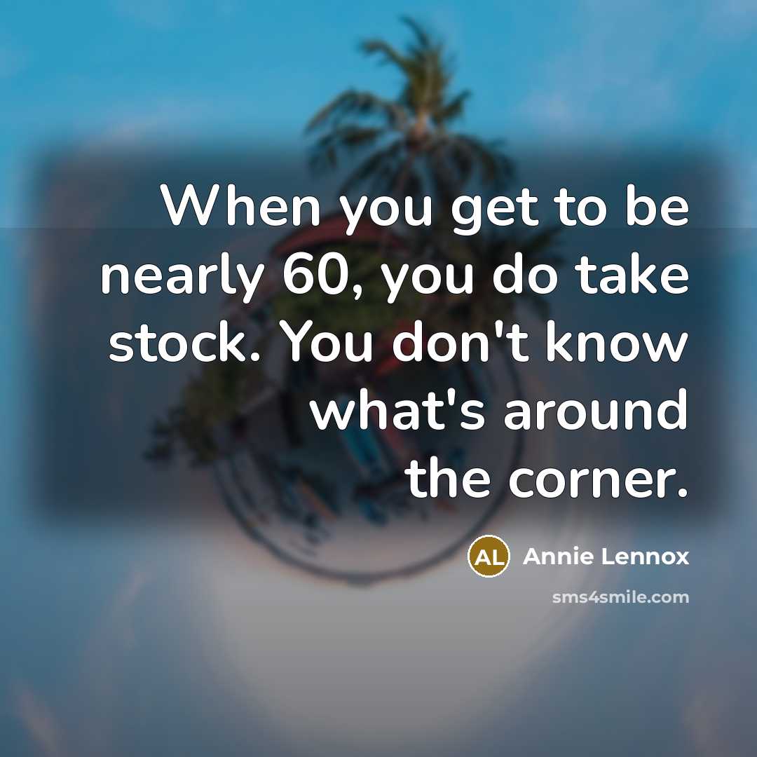 “When you get to be nearly 60, you do take stock. You don't know what's around the corner.” quote by Annie Lennox