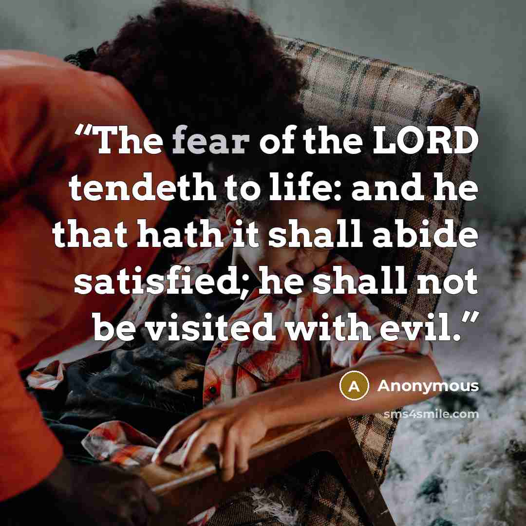 “The fear of the LORD tendeth to life: and he that hath it shall abide satisfied; he shall not be visited with evil.” quote by Anonymous
