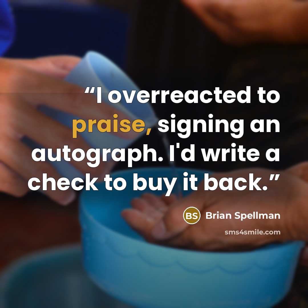 “I overreacted to praise, signing an autograph. I'd write a check to buy it back.” quote by Brian Spellman