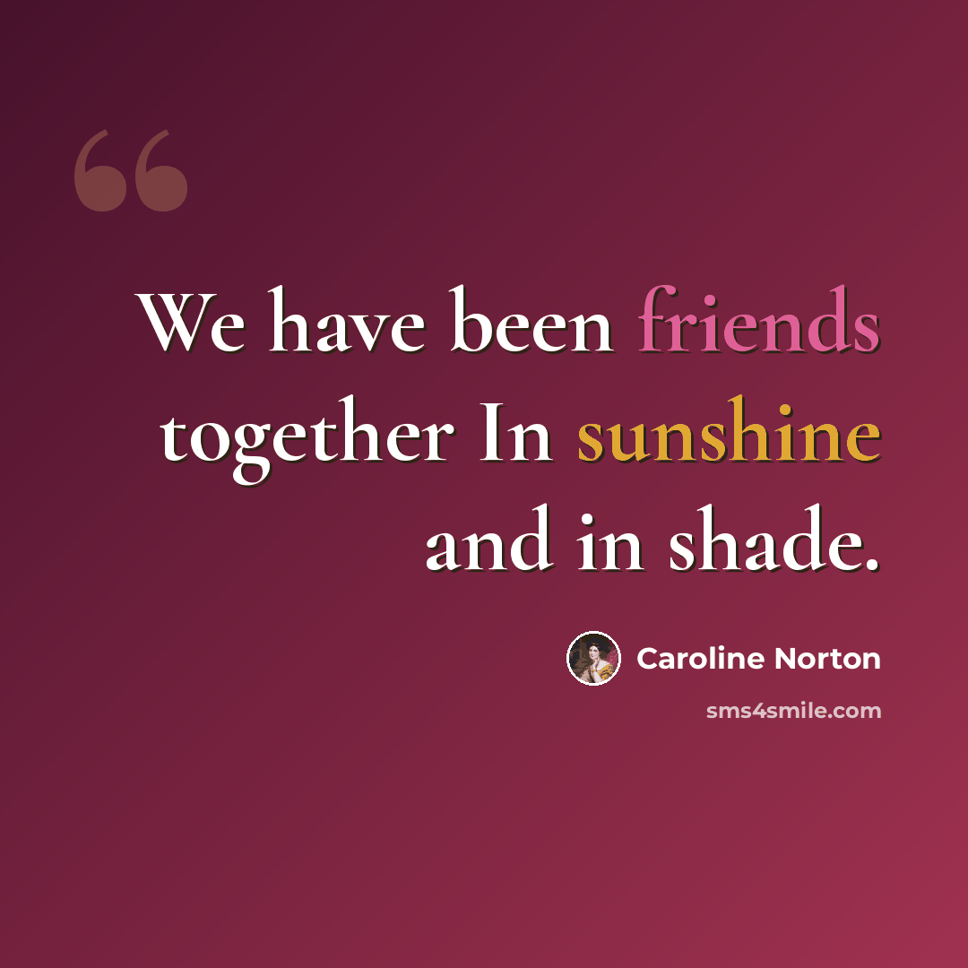 “We have been friends together In sunshine and in shade.” quote by Caroline Norton