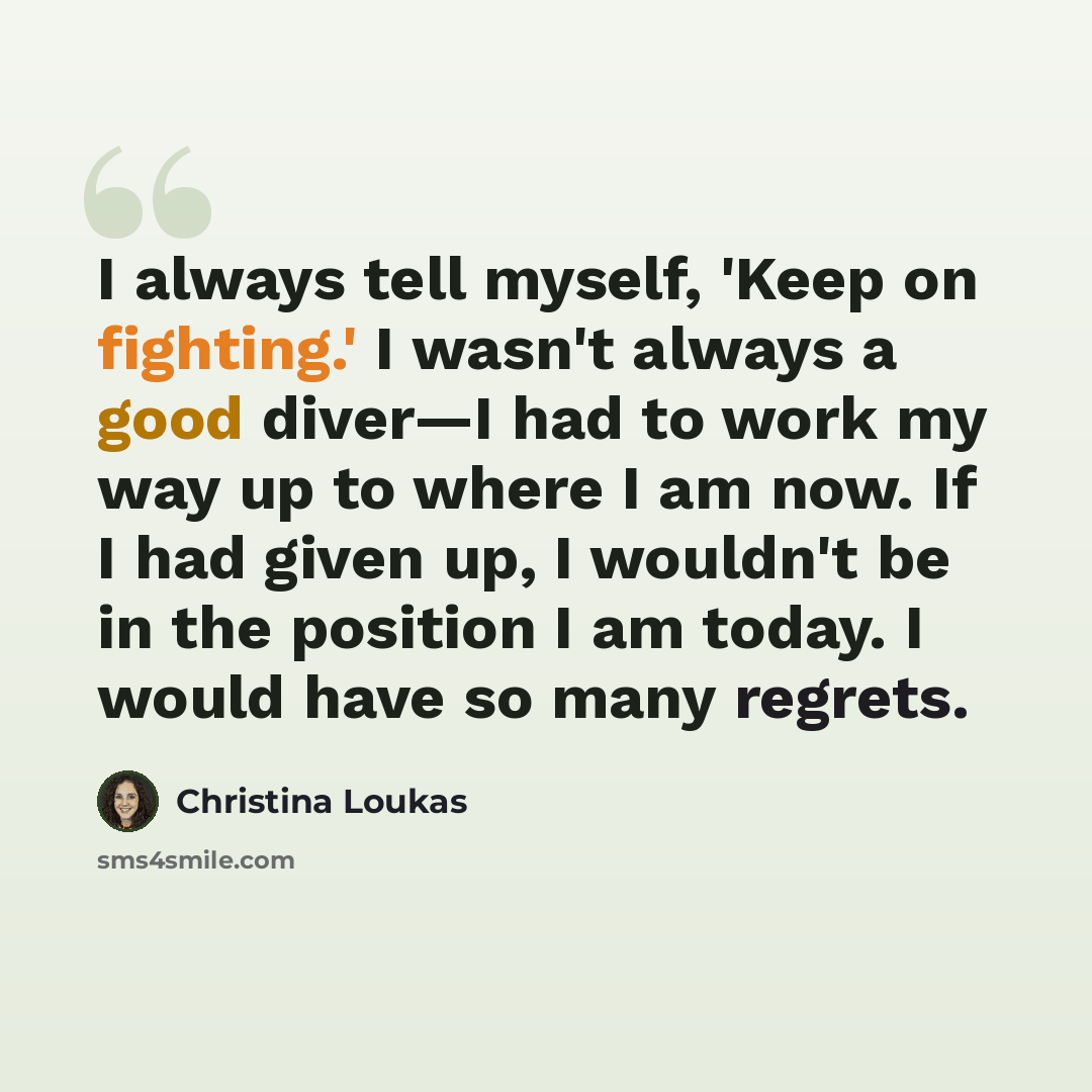 “I always tell myself, 'Keep on fighting.' I wasn't always a good diver—I had to work my way up to where I am now. If I had given up, I wouldn't be in the position I am today. I would have so many regrets.” quote by Christina Loukas