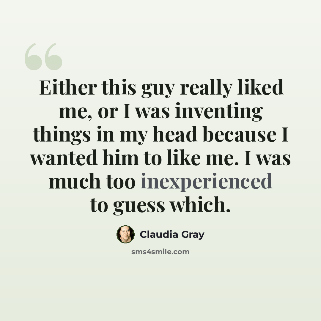 “Either this guy really liked me, or I was inventing things in my head because I wanted him to like me. I was much too inexperienced to guess which.” quote by Claudia Gray