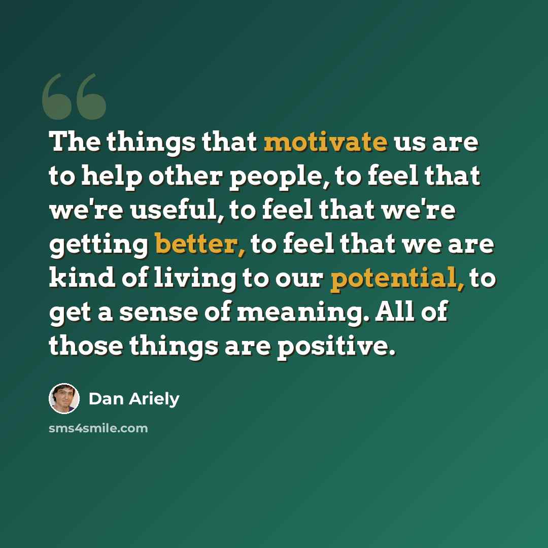 “The things that motivate us are to help other people, to feel that we're useful, to feel that we're getting better, to feel that we are kind of living to our potential, to get a sense of meaning. All of those things are positive.” quote by Dan Ariely